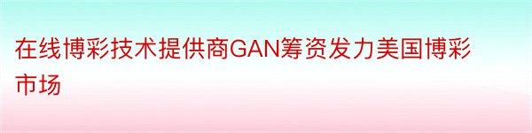 在线博彩技术提供商GAN筹资发力美国博彩市场