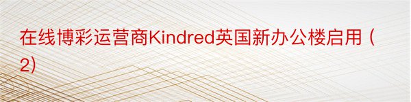 在线博彩运营商Kindred英国新办公楼启用 (2)