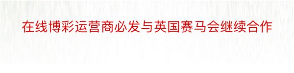 在线博彩运营商必发与英国赛马会继续合作