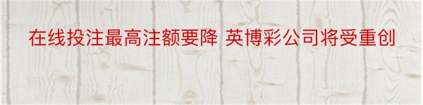 在线投注最高注额要降 英博彩公司将受重创