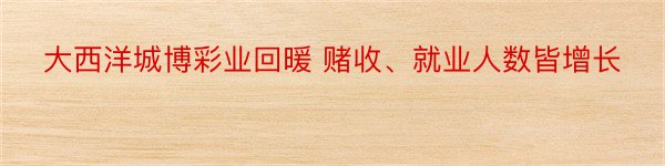 大西洋城博彩业回暖 赌收、就业人数皆增长