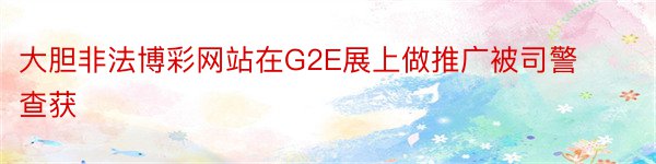 大胆非法博彩网站在G2E展上做推广被司警查获