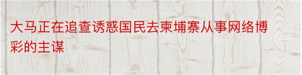 大马正在追查诱惑国民去柬埔寨从事网络博彩的主谋