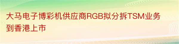 大马电子博彩机供应商RGB拟分拆TSM业务到香港上市