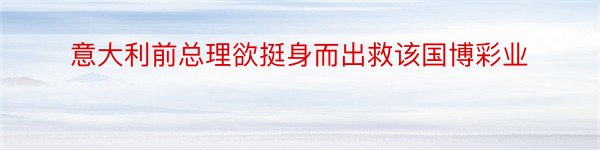 意大利前总理欲挺身而出救该国博彩业