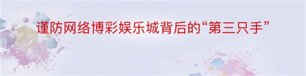 谨防网络博彩娱乐城背后的“第三只手”