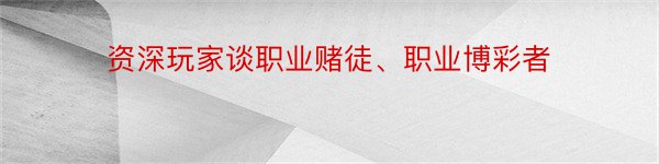 资深玩家谈职业赌徒、职业博彩者