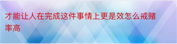 才能让人在完成这件事情上更是效怎么戒赌率高