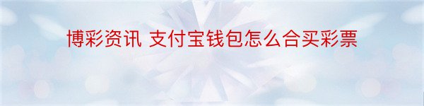 博彩资讯 支付宝钱包怎么合买彩票