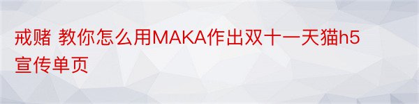 戒赌 教你怎么用MAKA作出双十一天猫h5宣传单页