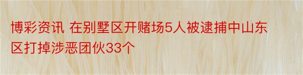 博彩资讯 在别墅区开赌场5人被逮捕中山东区打掉涉恶团伙33个