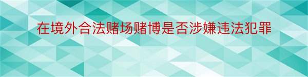 在境外合法赌场赌博是否涉嫌违法犯罪