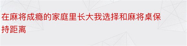 在麻将成瘾的家庭里长大我选择和麻将桌保持距离