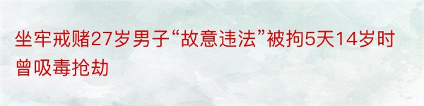 坐牢戒赌27岁男子“故意违法”被拘5天14岁时曾吸毒抢劫