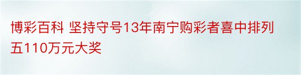 博彩百科 坚持守号13年南宁购彩者喜中排列五110万元大奖