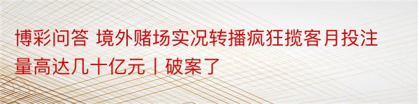 博彩问答 境外赌场实况转播疯狂揽客月投注量高达几十亿元丨破案了