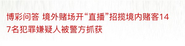 博彩问答 境外赌场开“直播”招揽境内赌客147名犯罪嫌疑人被警方抓获