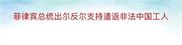 菲律宾总统出尔反尔支持遣返非法中国工人