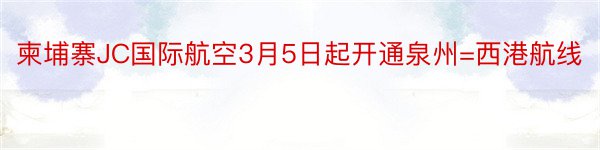 柬埔寨JC国际航空3月5日起开通泉州=西港航线