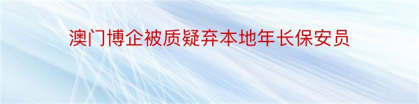 澳门博企被质疑弃本地年长保安员