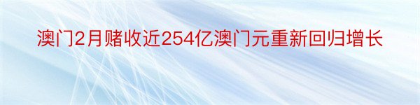 澳门2月赌收近254亿澳门元重新回归增长