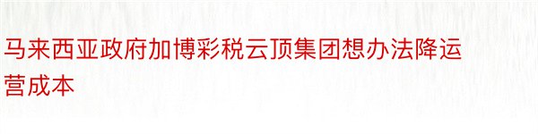 马来西亚政府加博彩税云顶集团想办法降运营成本