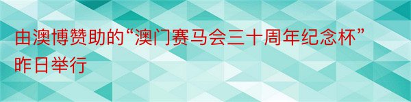 由澳博赞助的“澳门赛马会三十周年纪念杯”昨日举行