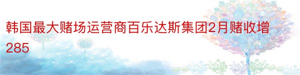 韩国最大赌场运营商百乐达斯集团2月赌收增285