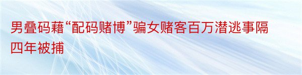 男叠码藉“配码赌博”骗女赌客百万潜逃事隔四年被捕