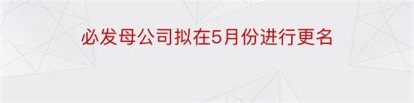 必发母公司拟在5月份进行更名