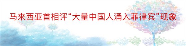 马来西亚首相评“大量中国人涌入菲律宾”现象