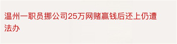 温州一职员挪公司25万网赌赢钱后还上仍遭法办