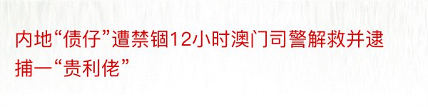 内地“债仔”遭禁锢12小时澳门司警解救并逮捕一“贵利佬”