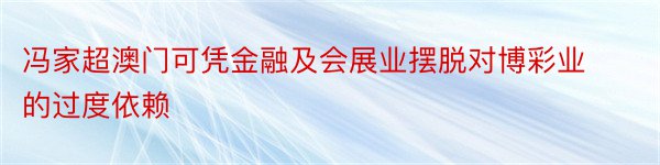 冯家超澳门可凭金融及会展业摆脱对博彩业的过度依赖