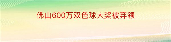 佛山600万双色球大奖被弃领