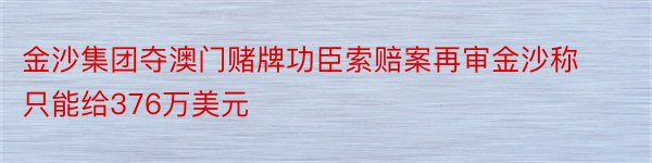 金沙集团夺澳门赌牌功臣索赔案再审金沙称只能给376万美元