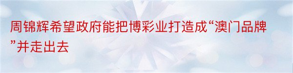 周锦辉希望政府能把博彩业打造成“澳门品牌”并走出去