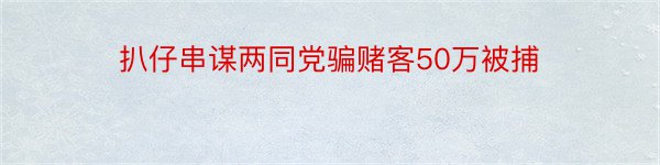 扒仔串谋两同党骗赌客50万被捕