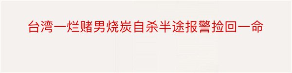 台湾一烂赌男烧炭自杀半途报警捡回一命