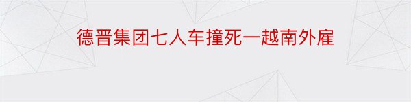 德晋集团七人车撞死一越南外雇