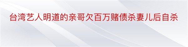 台湾艺人明道的亲哥欠百万赌债杀妻儿后自杀