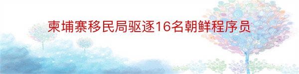 柬埔寨移民局驱逐16名朝鲜程序员