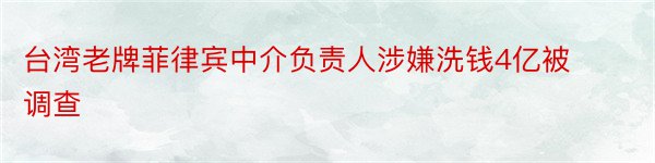 台湾老牌菲律宾中介负责人涉嫌洗钱4亿被调查