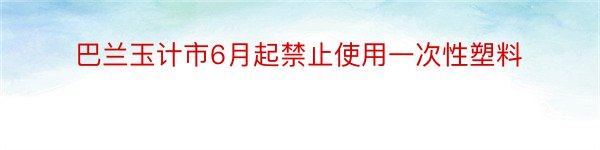 巴兰玉计市6月起禁止使用一次性塑料