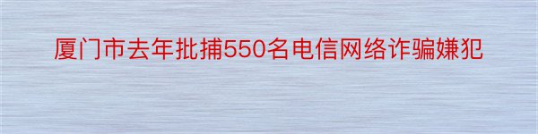 厦门市去年批捕550名电信网络诈骗嫌犯