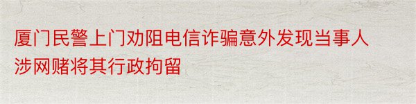 厦门民警上门劝阻电信诈骗意外发现当事人涉网赌将其行政拘留