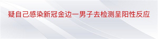 疑自己感染新冠金边一男子去检测呈阳性反应