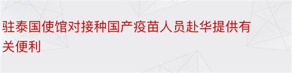 驻泰国使馆对接种国产疫苗人员赴华提供有关便利