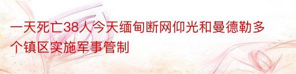 一天死亡38人今天缅甸断网仰光和曼德勒多个镇区实施军事管制