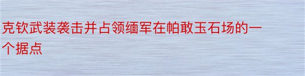 克钦武装袭击并占领缅军在帕敢玉石场的一个据点